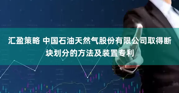汇盈策略 中国石油天然气股份有限公司取得断块划分的方法及装置专利
