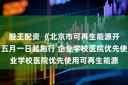 股王配资 《北京市可再生能源开发利用条例》五月一日起施行 企业学校医院优先使用可再生能源
