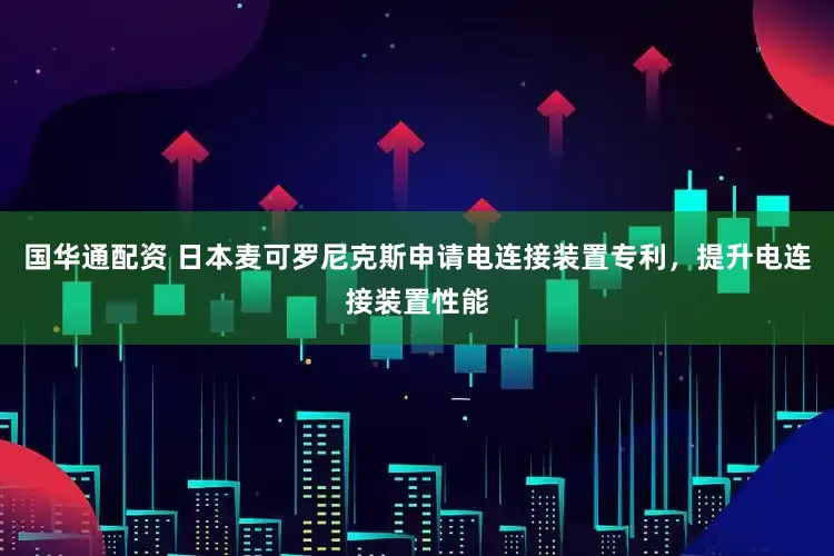 国华通配资 日本麦可罗尼克斯申请电连接装置专利，提升电连接装置性能