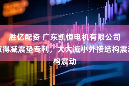 胜亿配资 广东凯恒电机有限公司取得减震垫专利，大大减小外接结构震动