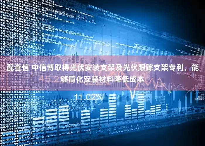 配查信 中信博取得光伏安装支架及光伏跟踪支架专利，能够简化安装材料降低成本