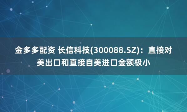 金多多配资 长信科技(300088.SZ)：直接对美出口和直接自美进口金额极小
