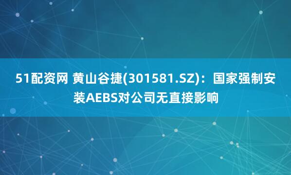 51配资网 黄山谷捷(301581.SZ)：国家强制安装AEBS对公司无直接影响