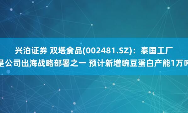 兴泊证券 双塔食品(002481.SZ)：泰国工厂是公司出海战略部署之一 预计新增豌豆蛋白产能1万吨
