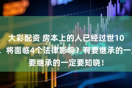 大彩配资 房本上的人已经过世10年未过户，将面临4个法律影响？有要继承的一定要知晓！
