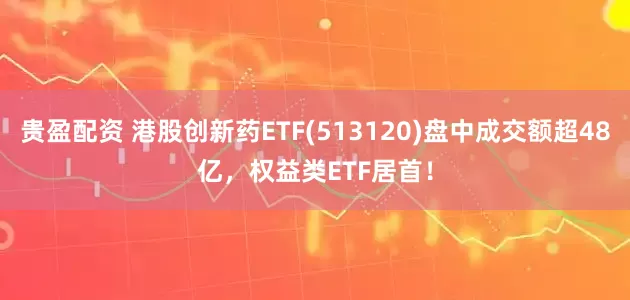 贵盈配资 港股创新药ETF(513120)盘中成交额超48亿，权益类ETF居首！