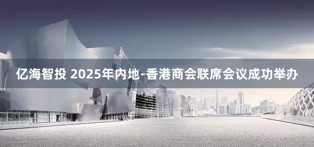 亿海智投 2025年内地-香港商会联席会议成功举办