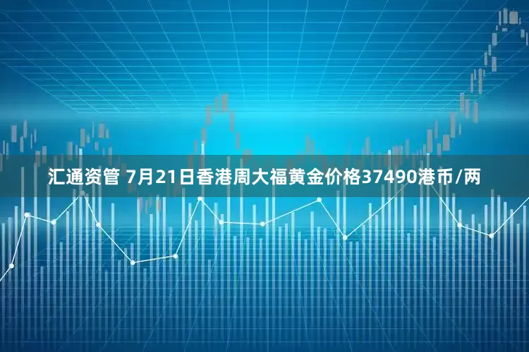 汇通资管 7月21日香港周大福黄金价格37490港币/两