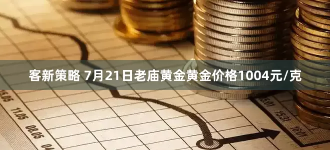 客新策略 7月21日老庙黄金黄金价格1004元/克