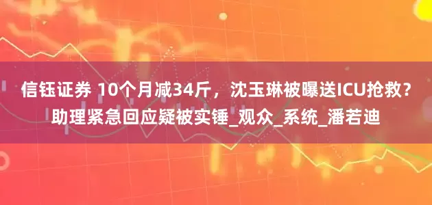 信钰证券 10个月减34斤，沈玉琳被曝送ICU抢救？助理紧急回应疑被实锤_观众_系统_潘若迪