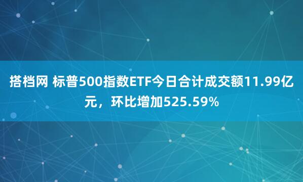 搭档网 标普500指数ETF今日合计成交额11.99亿元，环比增加525.59%