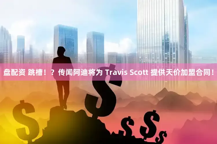 盘配资 跳槽！？传闻阿迪将为 Travis Scott 提供天价加盟合同！