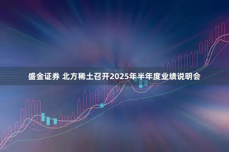 盛金证券 北方稀土召开2025年半年度业绩说明会