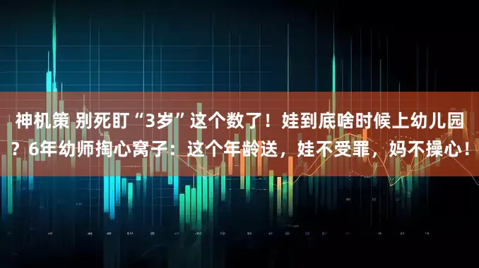 神机策 别死盯“3岁”这个数了！娃到底啥时候上幼儿园？6年幼师掏心窝子：这个年龄送，娃不受罪，妈不操心！