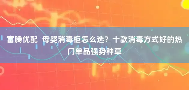 富腾优配  母婴消毒柜怎么选？十款消毒方式好的热门单品强势种草