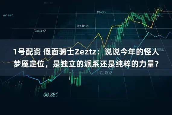 1号配资 假面骑士Zeztz：说说今年的怪人梦魇定位，是独立的派系还是纯粹的力量？