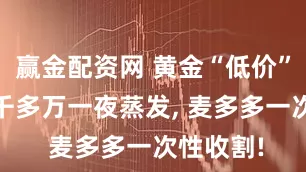 赢金配资网 黄金“低价”秒没 三千多万一夜蒸发, 麦多多一次性收割!
